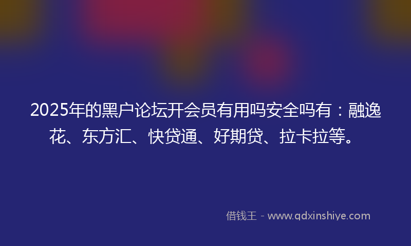 2025年的黑户论坛开会员有用吗安全吗有：融逸花、东方汇、快贷通、好期贷、拉卡拉等。