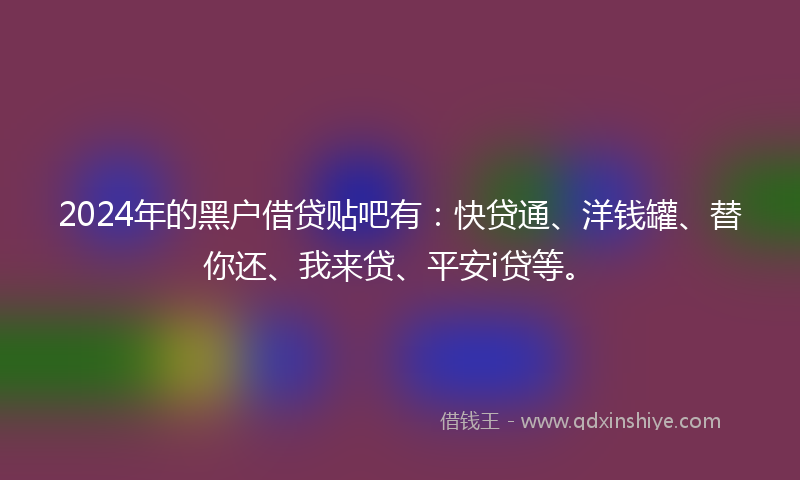 2024年的黑户借贷贴吧有：快贷通、洋钱罐、替你还、我来贷、平安i贷等。