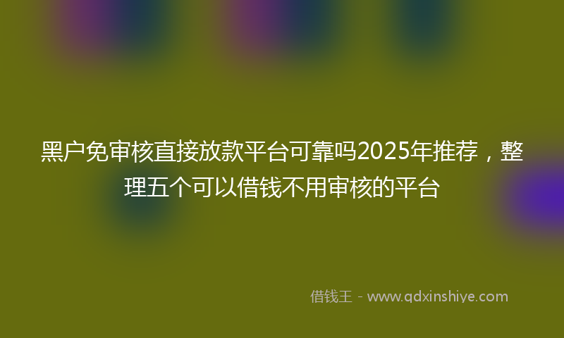 黑户免审核直接放款平台可靠吗2025年推荐，整理五个可以借钱不用审核的平台