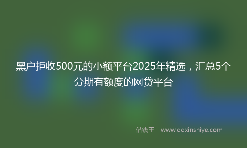 黑户拒收500元的小额平台2025年精选，汇总5个分期有额度的网贷平台