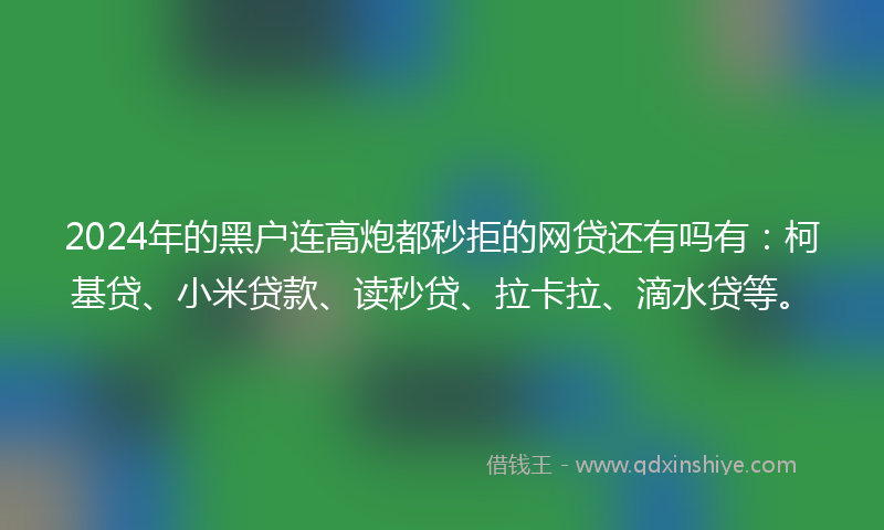 2024年的黑户连高炮都秒拒的网贷还有吗有：柯基贷、小米贷款、读秒贷、拉卡拉、滴水贷等。