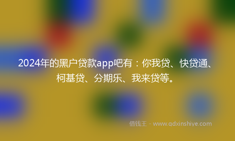 2024年的黑户贷款app吧有：你我贷、快贷通、柯基贷、分期乐、我来贷等。