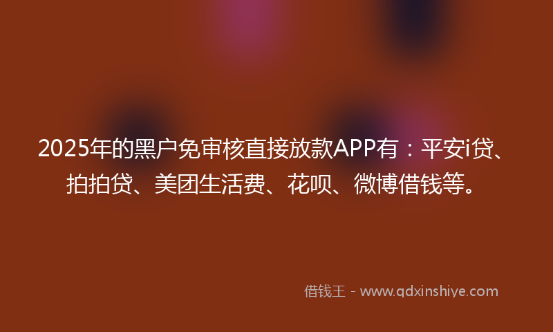 2025年的黑户免审核直接放款APP有：平安i贷、拍拍贷、美团生活费、花呗、微博借钱等。