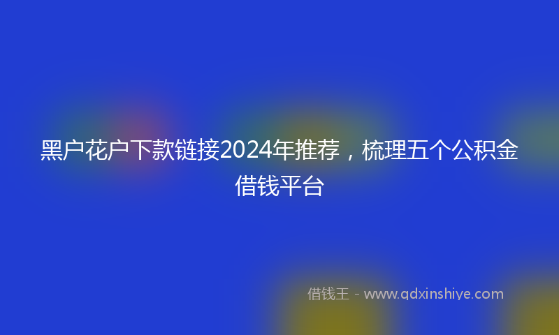 黑户花户下款链接2024年推荐，梳理五个公积金借钱平台