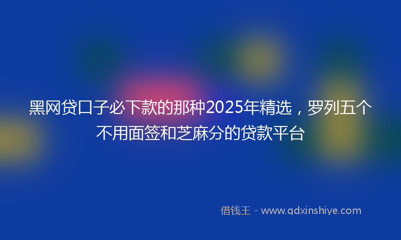 黑网贷口子必下款的那种2025年精选，罗列五个不用面签和芝麻分的贷款平台