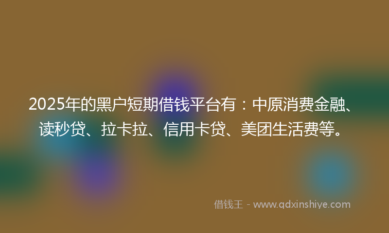 2025年的黑户短期借钱平台有：中原消费金融、读秒贷、拉卡拉、信用卡贷、美团生活费等。