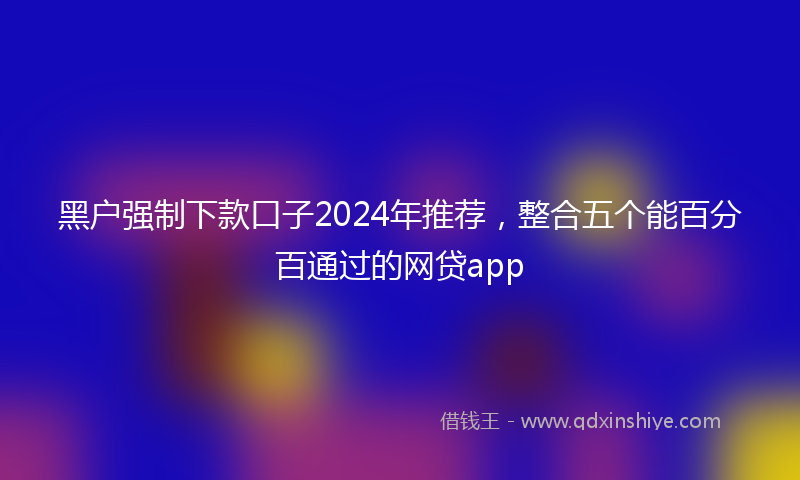 黑户强制下款口子2024年推荐，整合五个能百分百通过的网贷app