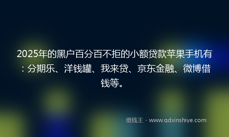 2025年的黑户百分百不拒的小额贷款苹果手机有：分期乐、洋钱罐、我来贷、京东金融、微博借钱等。
