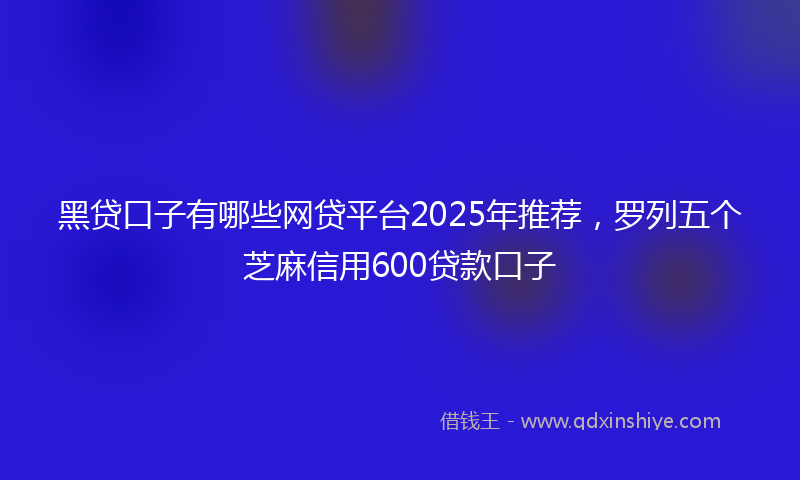 黑贷口子有哪些网贷平台2025年推荐，罗列五个芝麻信用600贷款口子