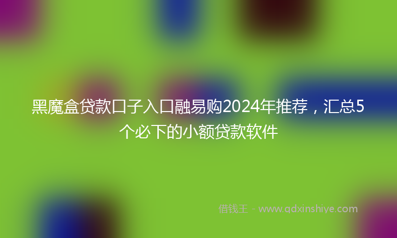 黑魔盒贷款口子入口融易购2024年推荐，汇总5个必下的小额贷款软件