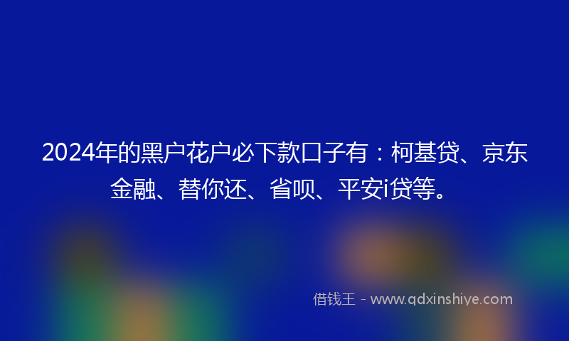 2024年的黑户花户必下款口子有：柯基贷、京东金融、替你还、省呗、平安i贷等。
