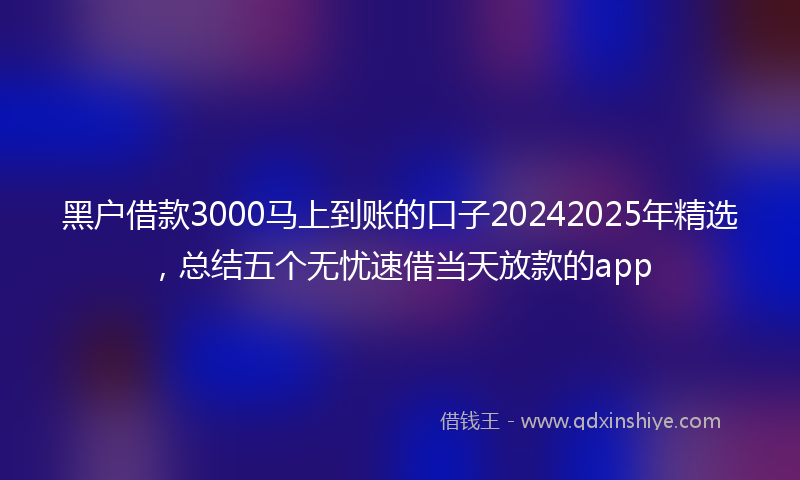 黑户借款3000马上到账的口子20242025年精选，总结五个无忧速借当天放款的app