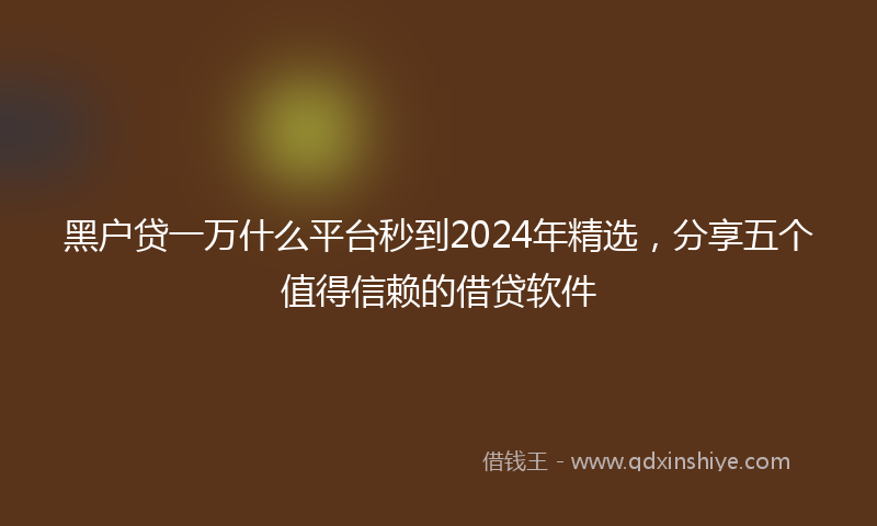 黑户贷一万什么平台秒到2024年精选，分享五个值得信赖的借贷软件