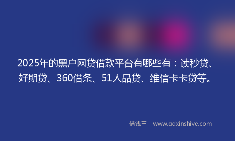 2025年的黑户网贷借款平台有哪些有：读秒贷、好期贷、360借条、51人品贷、维信卡卡贷等。