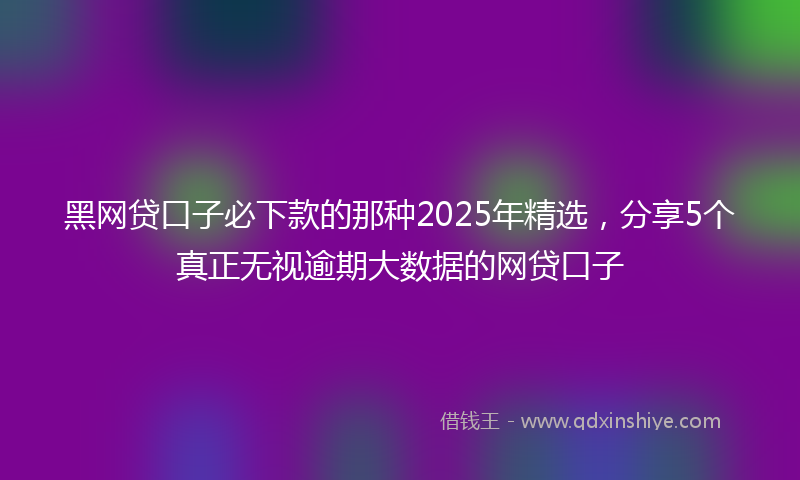 黑网贷口子必下款的那种2025年精选，分享5个真正无视逾期大数据的网贷口子