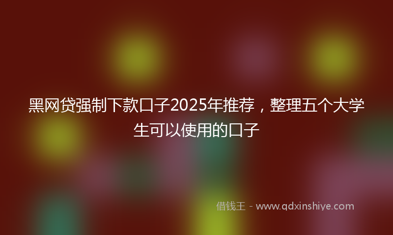 黑网贷强制下款口子2025年推荐，整理五个大学生可以使用的口子
