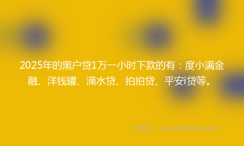 2025年的黑户贷1万一小时下款的有：度小满金融、洋钱罐、滴水贷、拍拍贷、平安i贷等。