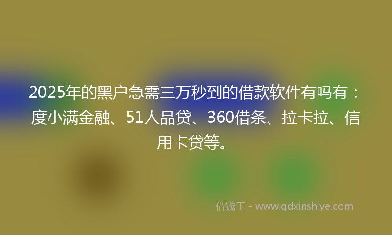 2025年的黑户急需三万秒到的借款软件有吗有：度小满金融、51人品贷、360借条、拉卡拉、信用卡贷等。