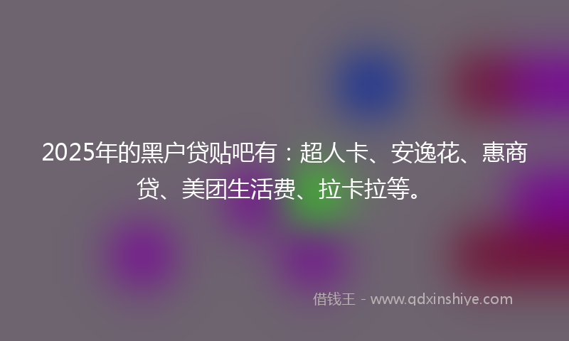 2025年的黑户贷贴吧有：超人卡、安逸花、惠商贷、美团生活费、拉卡拉等。
