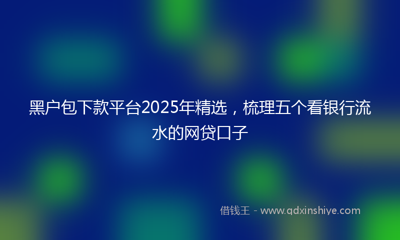 黑户包下款平台2025年精选，梳理五个看银行流水的网贷口子