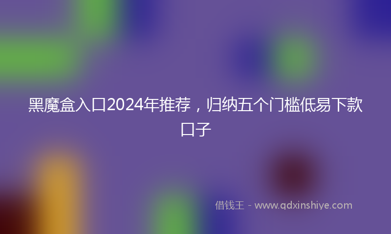 黑魔盒入口2024年推荐，归纳五个门槛低易下款口子