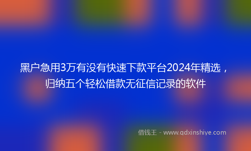 黑户急用3万有没有快速下款平台2024年精选，归纳五个轻松借款无征信记录的软件