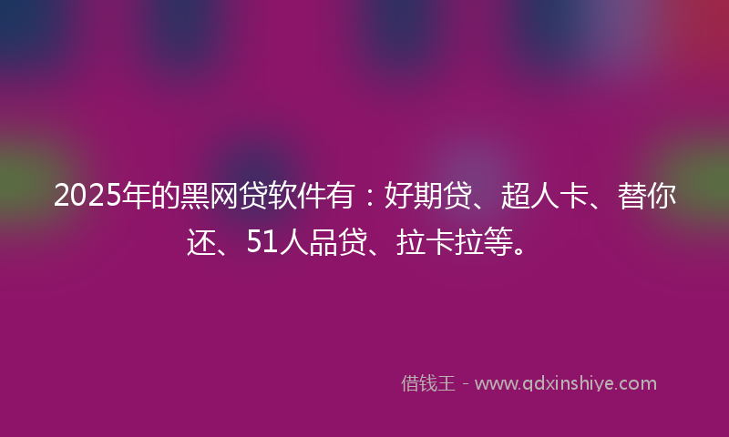 2025年的黑网贷软件有：好期贷、超人卡、替你还、51人品贷、拉卡拉等。