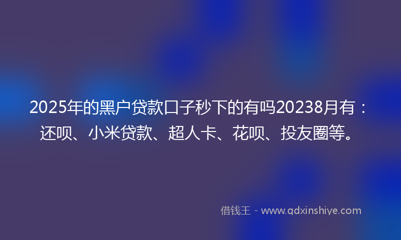 2025年的黑户贷款口子秒下的有吗20238月有：还呗、小米贷款、超人卡、花呗、投友圈等。