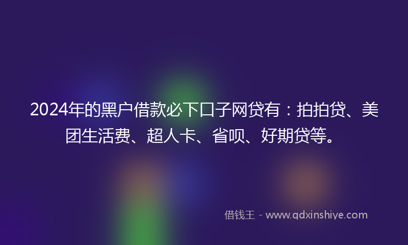 2024年的黑户借款必下口子网贷有：拍拍贷、美团生活费、超人卡、省呗、好期贷等。