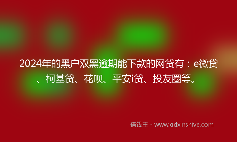 2024年的黑户双黑逾期能下款的网贷有：e微贷、柯基贷、花呗、平安i贷、投友圈等。