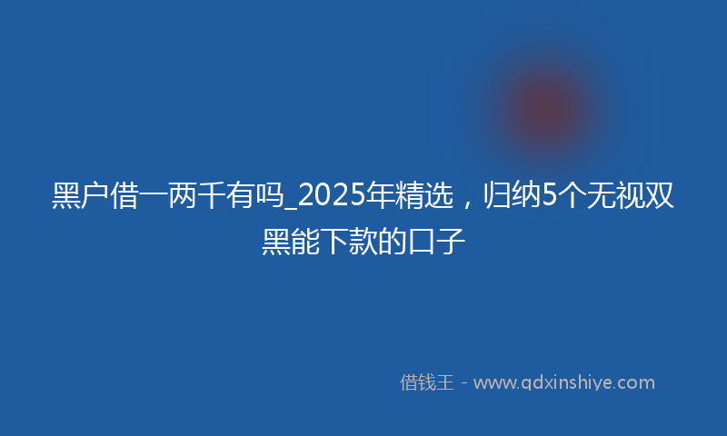 黑户借一两千有吗_2025年精选，归纳5个无视双黑能下款的口子