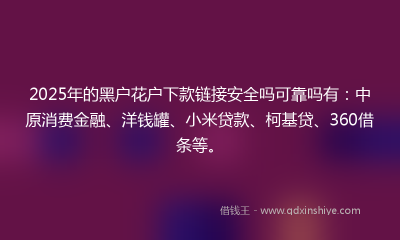2025年的黑户花户下款链接安全吗可靠吗有：中原消费金融、洋钱罐、小米贷款、柯基贷、360借条等。