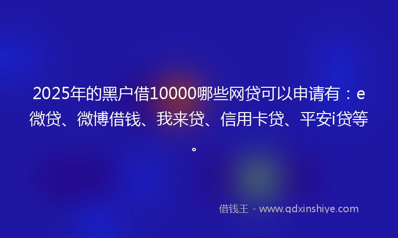 2025年的黑户借10000哪些网贷可以申请有：e微贷、微博借钱、我来贷、信用卡贷、平安i贷等。