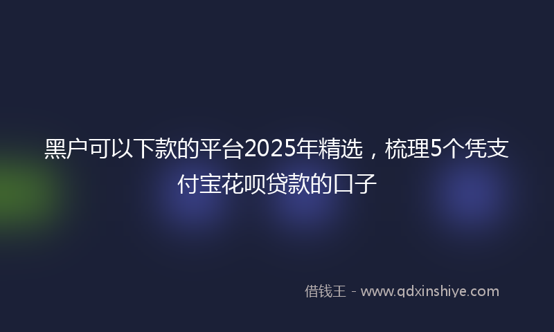 黑户可以下款的平台2025年精选，梳理5个凭支付宝花呗贷款的口子