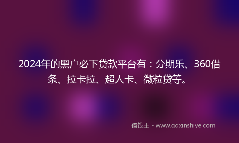 2024年的黑户必下贷款平台有：分期乐、360借条、拉卡拉、超人卡、微粒贷等。