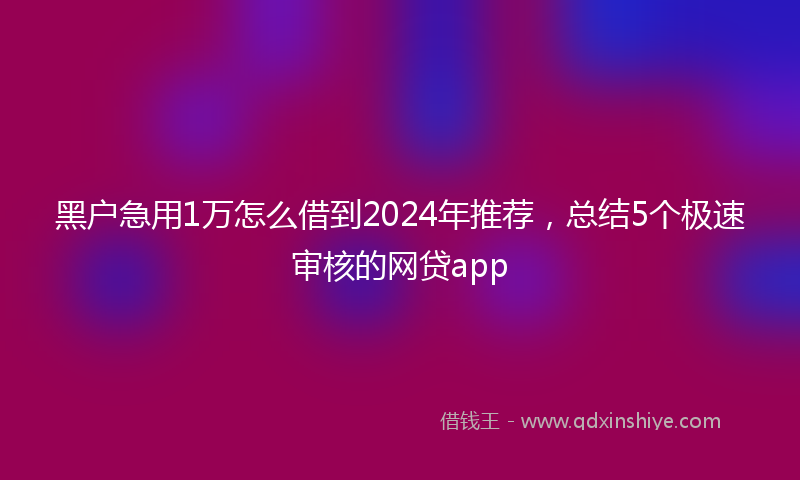 黑户急用1万怎么借到2024年推荐，总结5个极速审核的网贷app