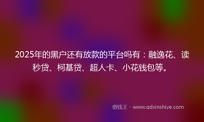 2025年的黑户还有放款的平台吗有：融逸花、读秒贷、柯基贷、超人卡、小花钱包等。
