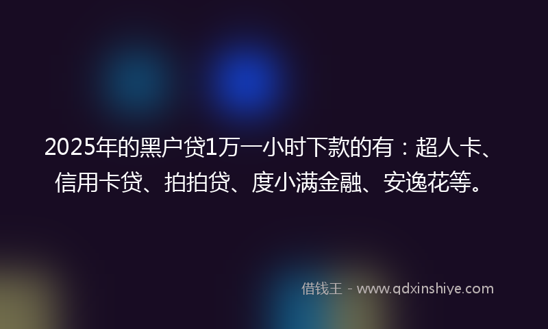 2025年的黑户贷1万一小时下款的有：超人卡、信用卡贷、拍拍贷、度小满金融、安逸花等。