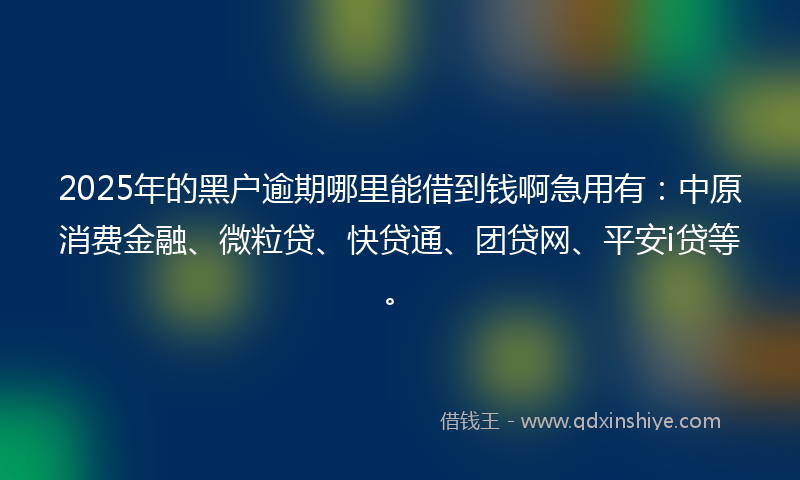 2025年的黑户逾期哪里能借到钱啊急用有：中原消费金融、微粒贷、快贷通、团贷网、平安i贷等。