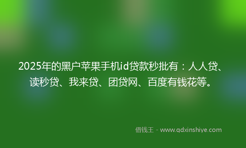 2025年的黑户苹果手机id贷款秒批有：人人贷、读秒贷、我来贷、团贷网、百度有钱花等。