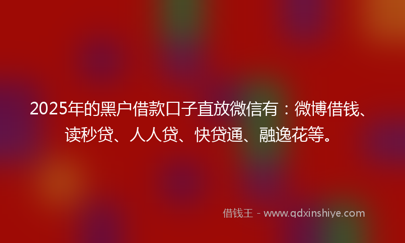 2025年的黑户借款口子直放微信有：微博借钱、读秒贷、人人贷、快贷通、融逸花等。