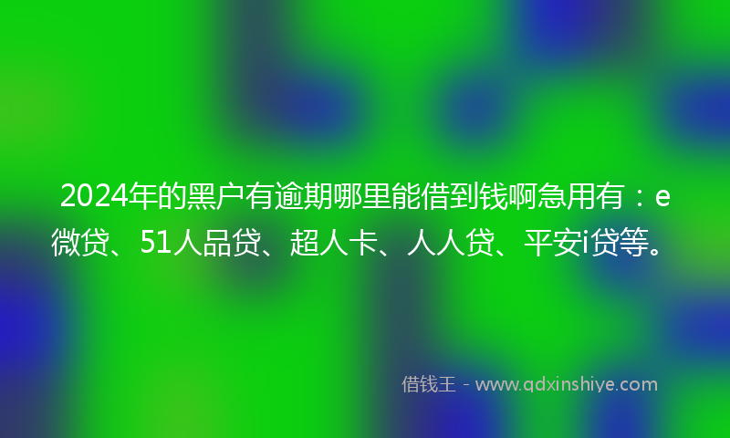 2024年的黑户有逾期哪里能借到钱啊急用有：e微贷、51人品贷、超人卡、人人贷、平安i贷等。