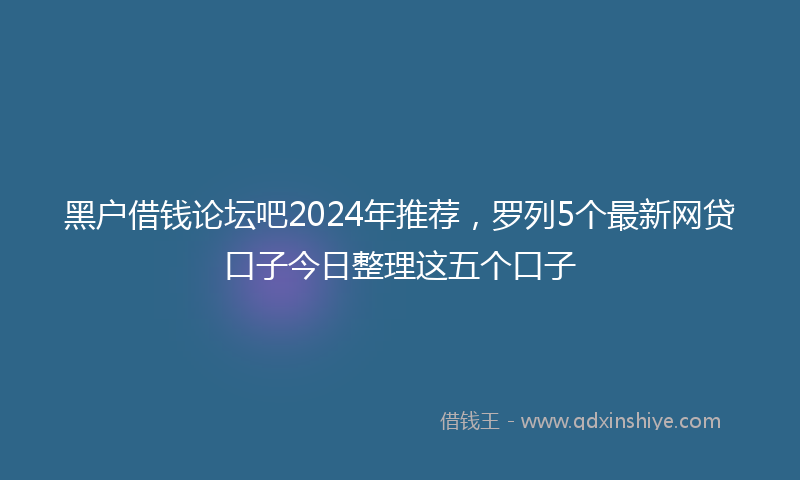 黑户借钱论坛吧2024年推荐，罗列5个最新网贷口子今日整理这五个口子