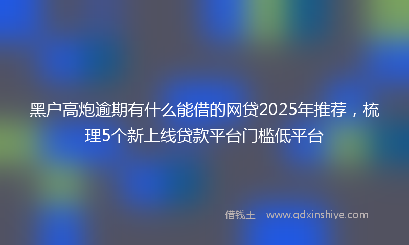 黑户高炮逾期有什么能借的网贷2025年推荐，梳理5个新上线贷款平台门槛低平台
