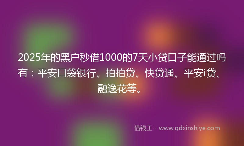 2025年的黑户秒借1000的7天小贷口子能通过吗有：平安口袋银行、拍拍贷、快贷通、平安i贷、融逸花等。