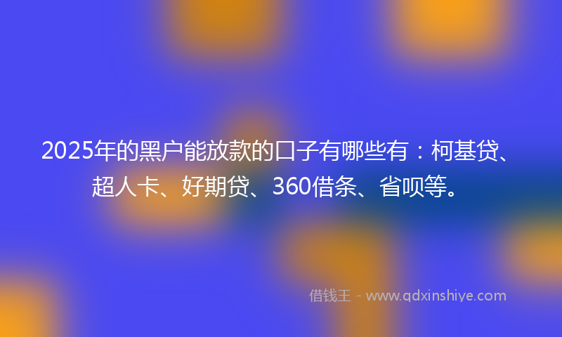 2025年的黑户能放款的口子有哪些有：柯基贷、超人卡、好期贷、360借条、省呗等。