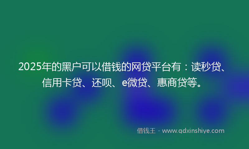 2025年的黑户可以借钱的网贷平台有：读秒贷、信用卡贷、还呗、e微贷、惠商贷等。