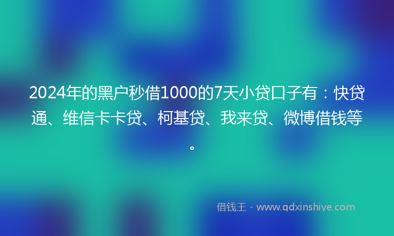 2024年的黑户秒借1000的7天小贷口子有：快贷通、维信卡卡贷、柯基贷、我来贷、微博借钱等。
