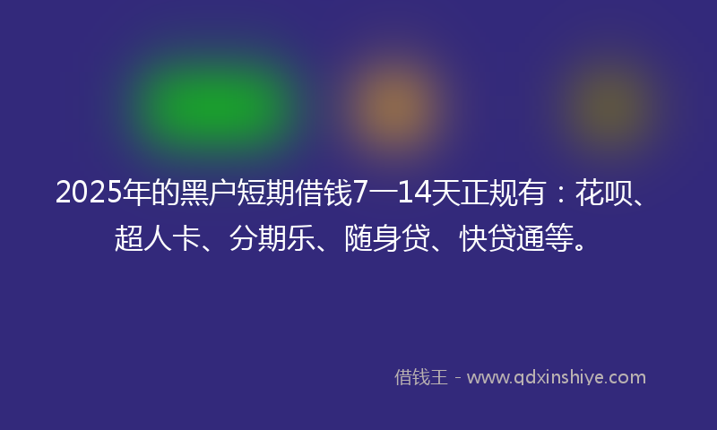 2025年的黑户短期借钱7一14天正规有：花呗、超人卡、分期乐、随身贷、快贷通等。