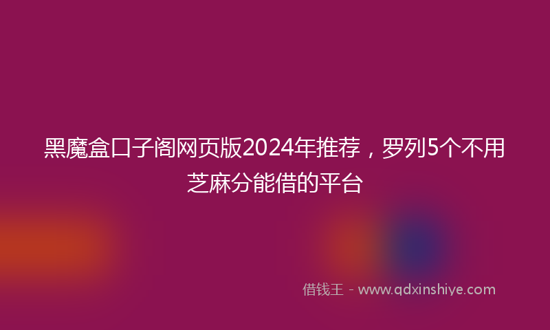 黑魔盒口子阁网页版2024年推荐，罗列5个不用芝麻分能借的平台